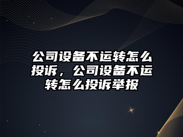 公司設備不運轉怎么投訴，公司設備不運轉怎么投訴舉報