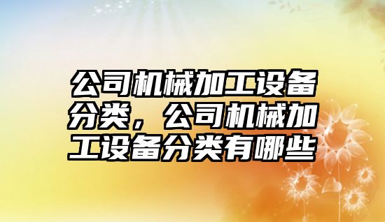 公司機械加工設備分類(lèi)，公司機械加工設備分類(lèi)有哪些