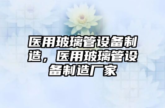 醫用玻璃管設備制造，醫用玻璃管設備制造廠(chǎng)家