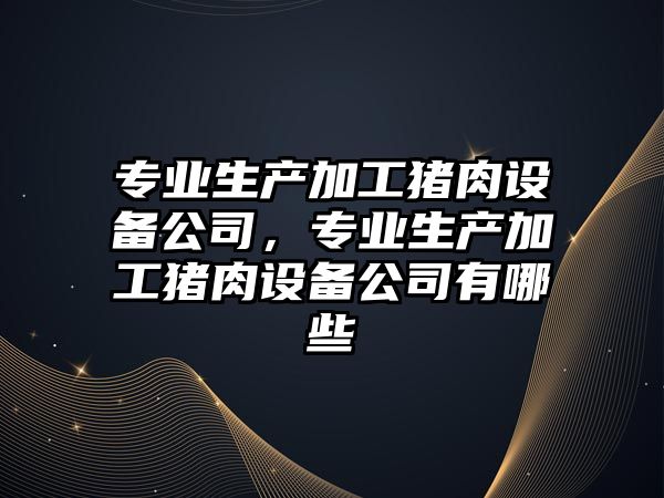 專(zhuān)業(yè)生產(chǎn)加工豬肉設備公司，專(zhuān)業(yè)生產(chǎn)加工豬肉設備公司有哪些