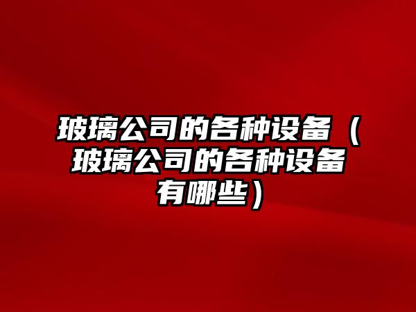 玻璃公司的各種設備（玻璃公司的各種設備有哪些）