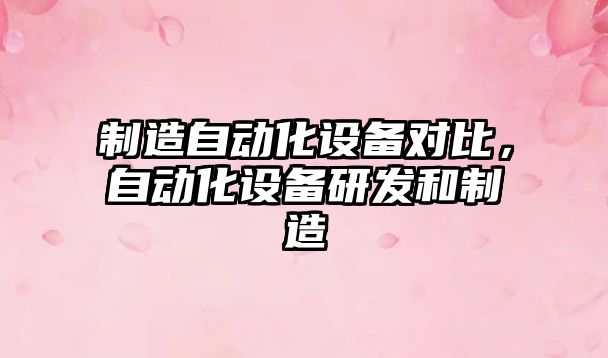 制造自動(dòng)化設備對比，自動(dòng)化設備研發(fā)和制造