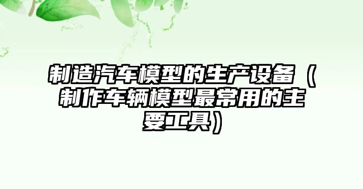制造汽車(chē)模型的生產(chǎn)設備（制作車(chē)輛模型最常用的主要工具）
