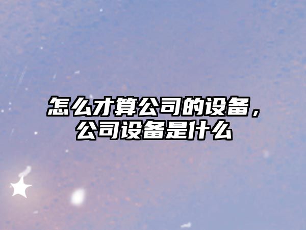 怎么才算公司的設備，公司設備是什么