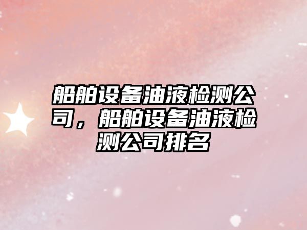 船舶設備油液檢測公司，船舶設備油液檢測公司排名