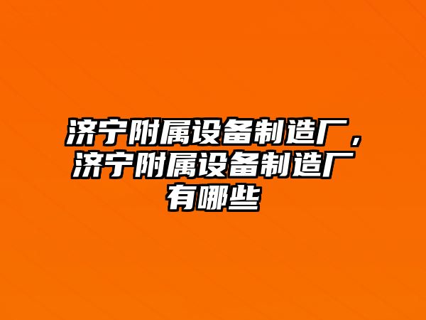 濟寧附屬設備制造廠(chǎng)，濟寧附屬設備制造廠(chǎng)有哪些