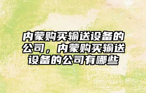 內蒙購買(mǎi)輸送設備的公司，內蒙購買(mǎi)輸送設備的公司有哪些