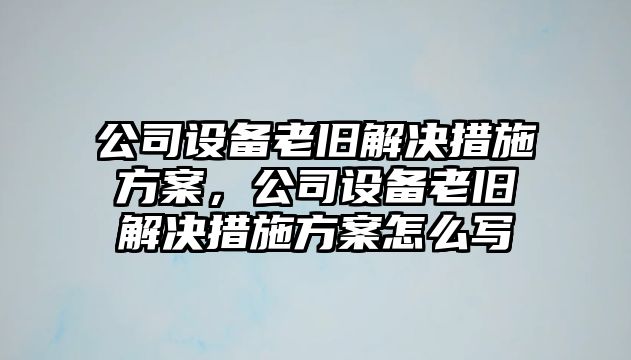 公司設備老舊解決措施方案，公司設備老舊解決措施方案怎么寫(xiě)