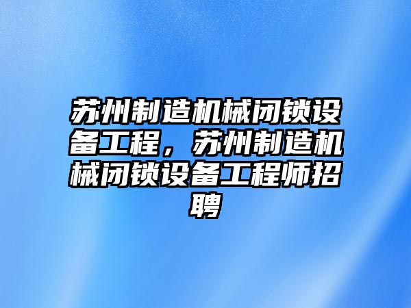蘇州制造機械閉鎖設備工程，蘇州制造機械閉鎖設備工程師招聘