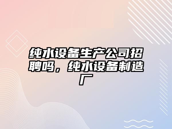 純水設備生產(chǎn)公司招聘嗎，純水設備制造廠(chǎng)