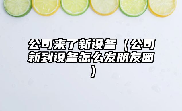 公司來(lái)了新設備（公司新到設備怎么發(fā)朋友圈）
