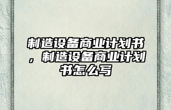 制造設備商業(yè)計劃書(shū)，制造設備商業(yè)計劃書(shū)怎么寫(xiě)