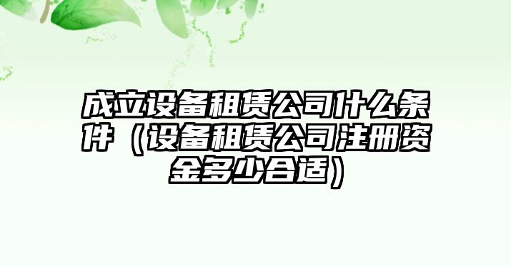 成立設備租賃公司什么條件（設備租賃公司注冊資金多少合適）