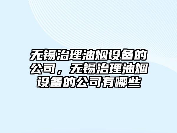 無(wú)錫治理油煙設備的公司，無(wú)錫治理油煙設備的公司有哪些