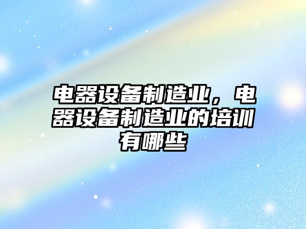 電器設備制造業(yè)，電器設備制造業(yè)的培訓有哪些
