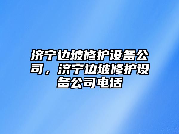 濟寧邊坡修護設備公司，濟寧邊坡修護設備公司電話(huà)