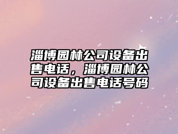 淄博園林公司設備出售電話(huà)，淄博園林公司設備出售電話(huà)號碼