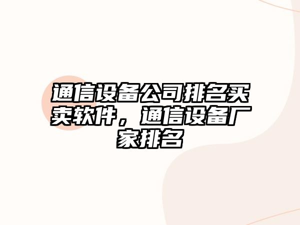 通信設備公司排名買(mǎi)賣(mài)軟件，通信設備廠(chǎng)家排名
