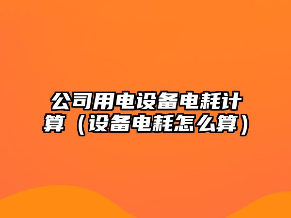 公司用電設備電耗計算（設備電耗怎么算）