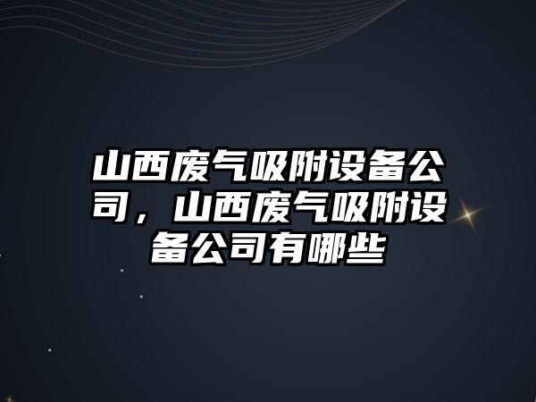 山西廢氣吸附設備公司，山西廢氣吸附設備公司有哪些