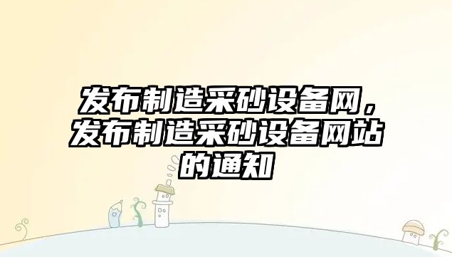 發(fā)布制造采砂設備網(wǎng)，發(fā)布制造采砂設備網(wǎng)站的通知