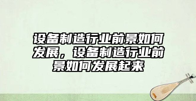 設備制造行業(yè)前景如何發(fā)展，設備制造行業(yè)前景如何發(fā)展起來(lái)