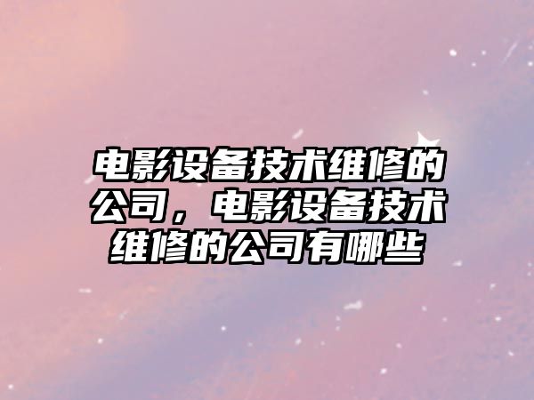電影設備技術(shù)維修的公司，電影設備技術(shù)維修的公司有哪些