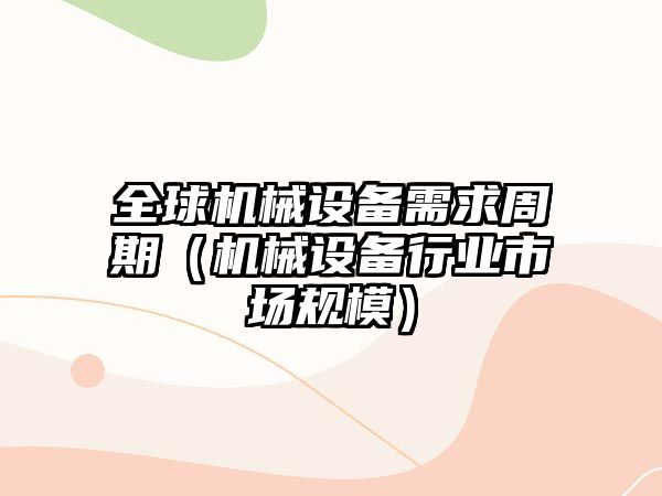 全球機械設備需求周期（機械設備行業(yè)市場(chǎng)規模）
