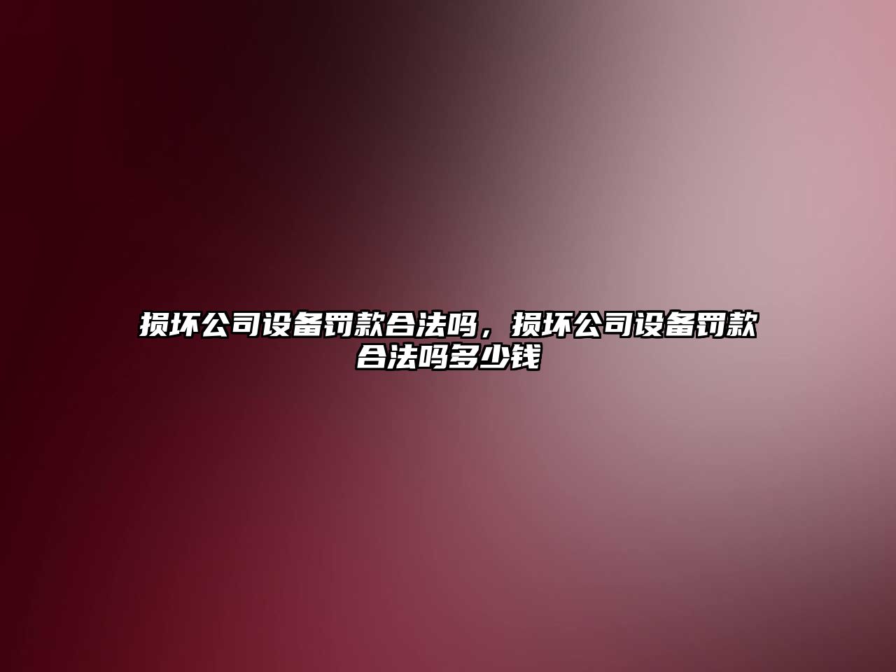 損壞公司設備罰款合法嗎，損壞公司設備罰款合法嗎多少錢(qián)