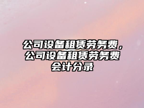 公司設備租賃勞務(wù)費，公司設備租賃勞務(wù)費會(huì )計分錄