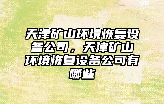 天津礦山環(huán)境恢復設備公司，天津礦山環(huán)境恢復設備公司有哪些