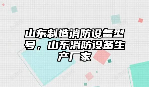 山東制造消防設備型號，山東消防設備生產(chǎn)廠(chǎng)家