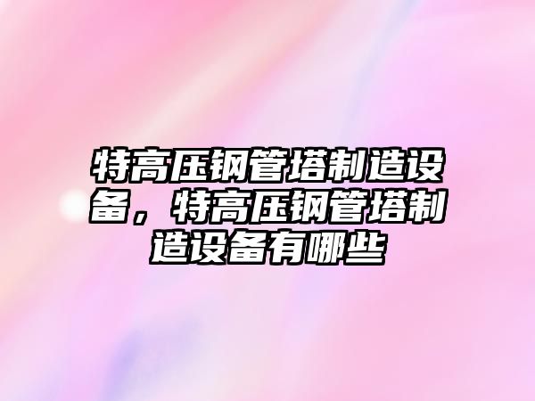 特高壓鋼管塔制造設備，特高壓鋼管塔制造設備有哪些