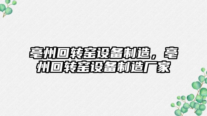 亳州回轉窯設備制造，亳州回轉窯設備制造廠(chǎng)家