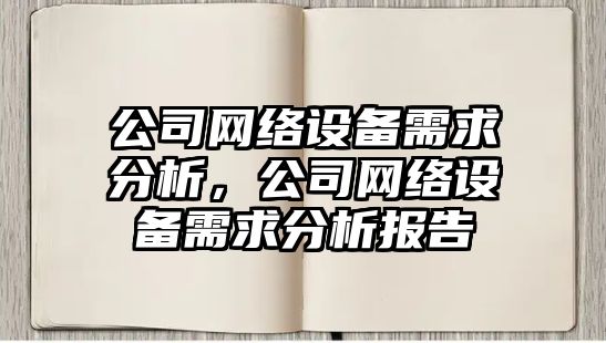 公司網(wǎng)絡(luò )設備需求分析，公司網(wǎng)絡(luò )設備需求分析報告