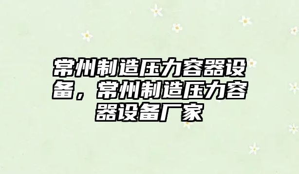 常州制造壓力容器設備，常州制造壓力容器設備廠(chǎng)家