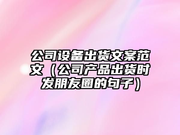 公司設備出貨文案范文（公司產(chǎn)品出貨時(shí)發(fā)朋友圈的句子）