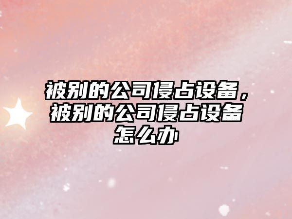 被別的公司侵占設備，被別的公司侵占設備怎么辦