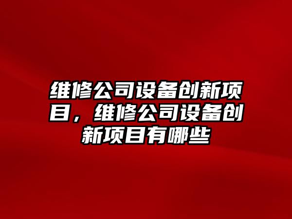 維修公司設備創(chuàng  )新項目，維修公司設備創(chuàng  )新項目有哪些