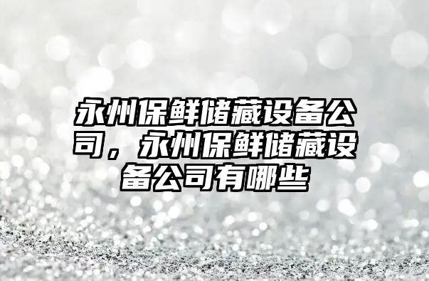 永州保鮮儲藏設備公司，永州保鮮儲藏設備公司有哪些