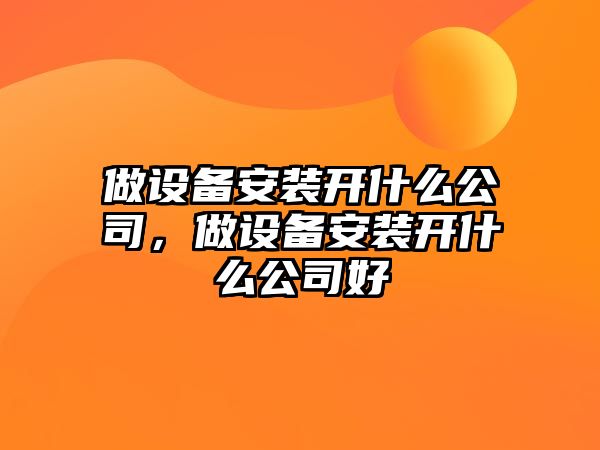 做設備安裝開(kāi)什么公司，做設備安裝開(kāi)什么公司好