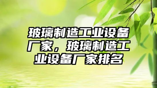 玻璃制造工業(yè)設備廠(chǎng)家，玻璃制造工業(yè)設備廠(chǎng)家排名