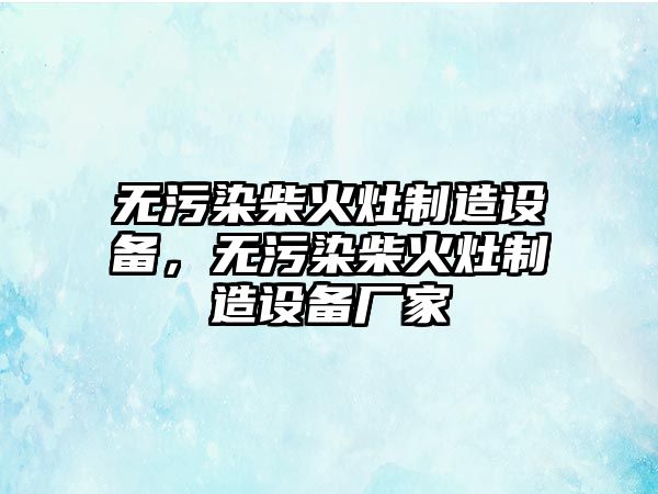 無(wú)污染柴火灶制造設備，無(wú)污染柴火灶制造設備廠(chǎng)家