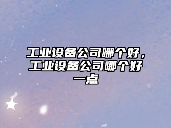 工業(yè)設備公司哪個(gè)好，工業(yè)設備公司哪個(gè)好一點(diǎn)