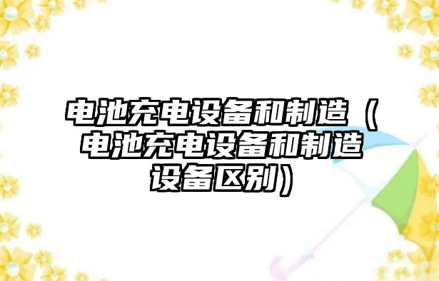 電池充電設備和制造（電池充電設備和制造設備區別）