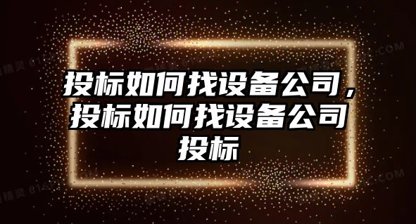 投標如何找設備公司，投標如何找設備公司投標