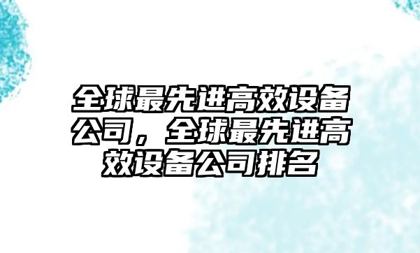 全球最先進(jìn)高效設備公司，全球最先進(jìn)高效設備公司排名