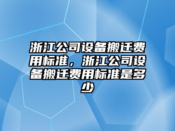 浙江公司設備搬遷費用標準，浙江公司設備搬遷費用標準是多少