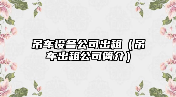 吊車(chē)設備公司出租（吊車(chē)出租公司簡(jiǎn)介）