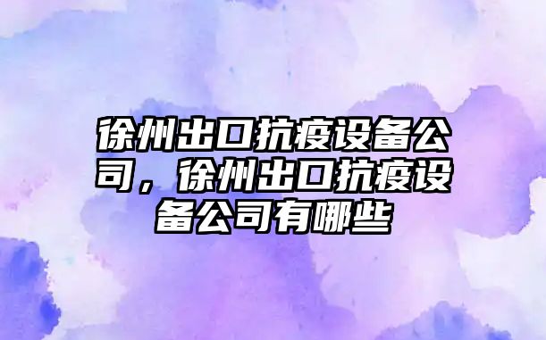 徐州出口抗疫設備公司，徐州出口抗疫設備公司有哪些